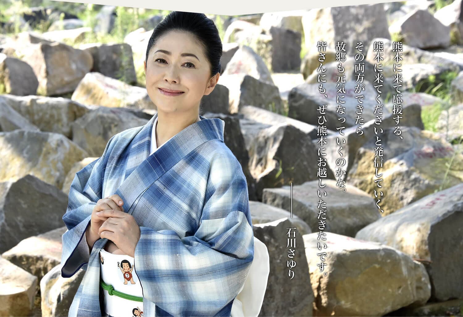 熊本に来て応援する、熊本に来てくださいと発信していく、その両方ができたら故郷も元気になっていくのかな。皆さんにも、ぜひ熊本にお越しいただきたいです。石川さゆり