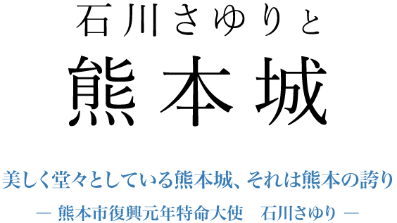 石川さゆりと熊本城　美しく堂々としている熊本城、それは熊本の誇り―熊本市復興元年特命大使　石川さゆり―
