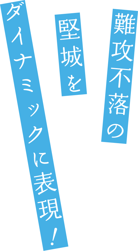難攻不落の堅城をダイナミックに表現！